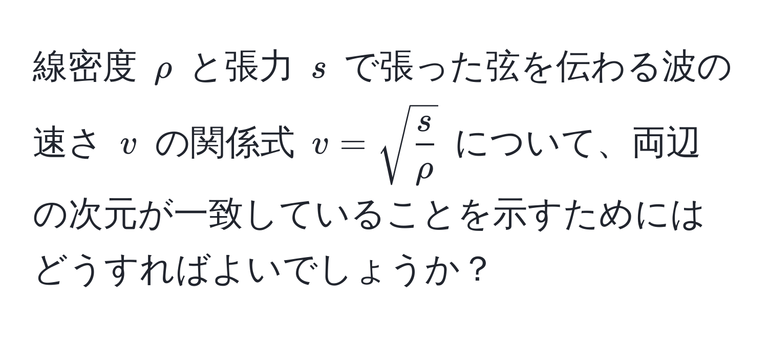 線密度 $rho$ と張力 $s$ で張った弦を伝わる波の速さ $v$ の関係式 $v=sqrt(fracs)rho$ について、両辺の次元が一致していることを示すためにはどうすればよいでしょうか？