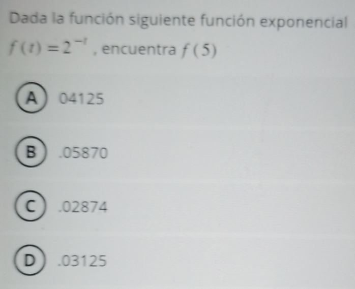 Dada la función siguiente función exponencial
f(t)=2^(-t) , encuentra f(5)
A 04125
B. 05870
C. 02874
D. 03125