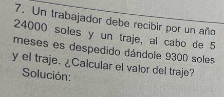 Un trabajador debe recibir por un año
24000 soles y un traje, al cabo de 5
meses es despedido dándole 9300 soles 
y el traje. ¿Calcular el valor del traje? 
Solución: