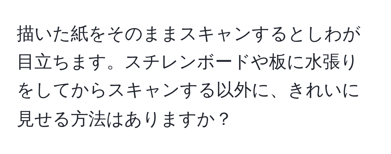 描いた紙をそのままスキャンするとしわが目立ちます。スチレンボードや板に水張りをしてからスキャンする以外に、きれいに見せる方法はありますか？