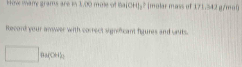 How many grams are in 1.00 mole of Ba(OH)₃ (molar mass of 171.342 g/mol)
Record your answer with correct significant figures and units.
a(OH)