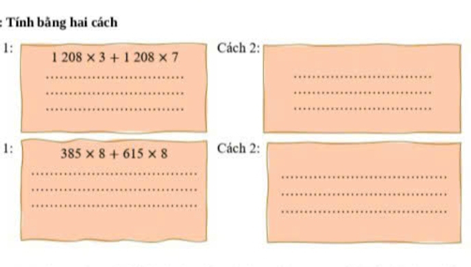 Tính bằng hai cách 
1: Cách 2:
1208* 3+1208* 7
_ 
_ 
_ 
_ 
_ 
_ 
1: 385* 8+615* 8 Cách 2: 
_ 
_ 
_ 
_ 
_ 
_