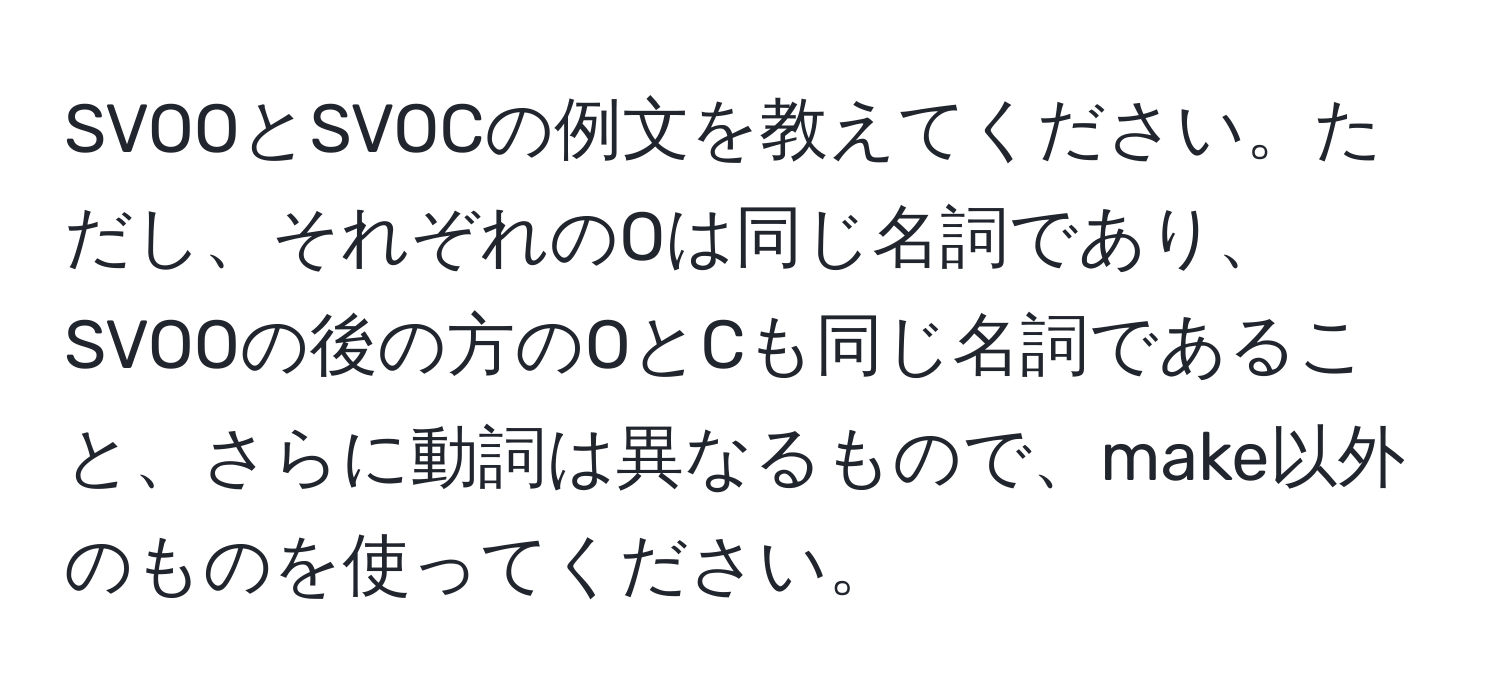 SVOOとSVOCの例文を教えてください。ただし、それぞれのOは同じ名詞であり、SVOOの後の方のOとCも同じ名詞であること、さらに動詞は異なるもので、make以外のものを使ってください。