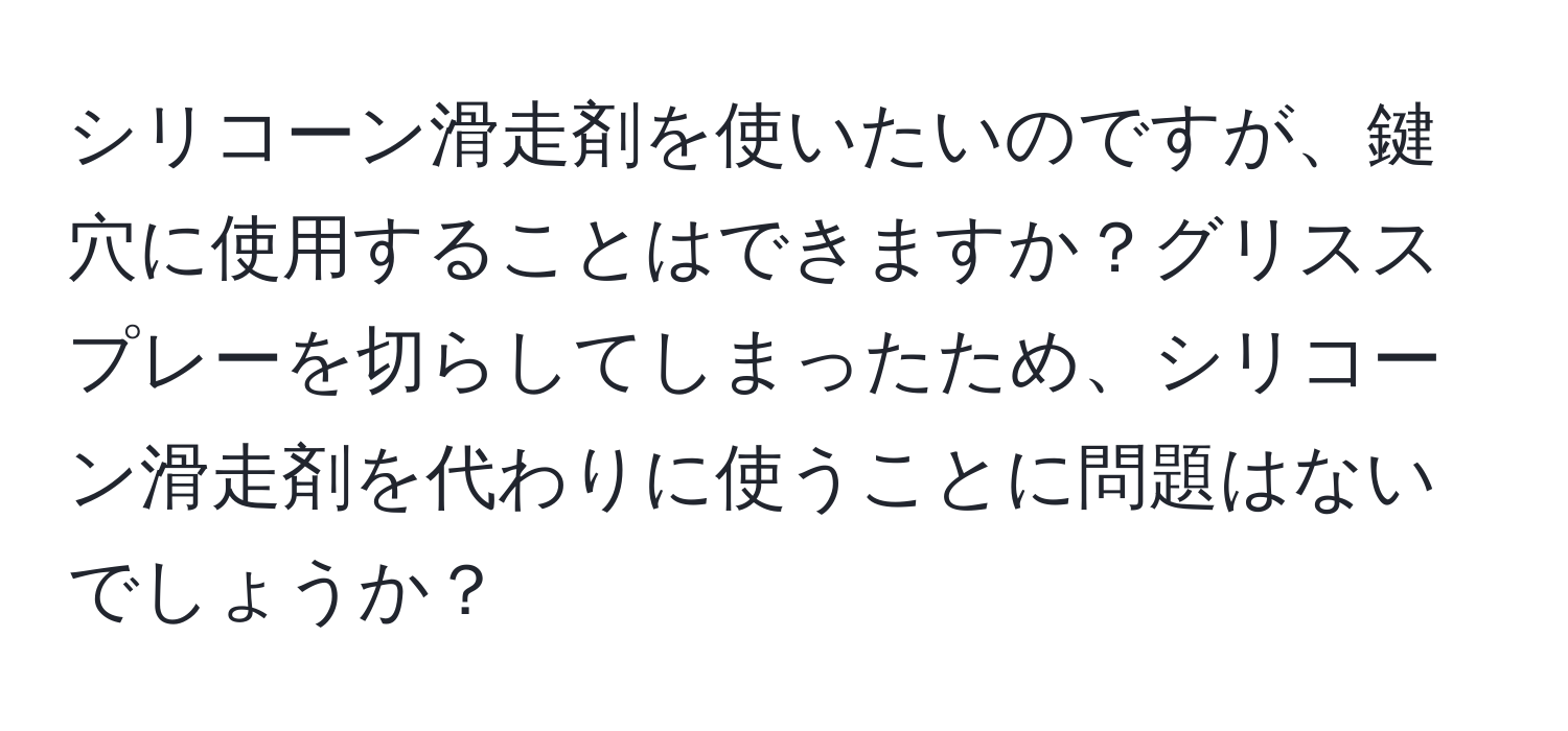 シリコーン滑走剤を使いたいのですが、鍵穴に使用することはできますか？グリススプレーを切らしてしまったため、シリコーン滑走剤を代わりに使うことに問題はないでしょうか？