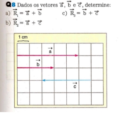 Dados os vetores vector a, vector b e vector c , determine: 
a) vector R_1=vector a+vector b c) vector R_3=vector b+vector c
b) vector R_2=vector a+vector c
1 cm
vector a
vector b
vector c