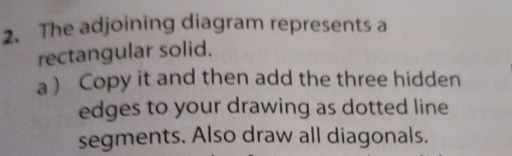 The adjoining diagram represents a 
rectangular solid. 
a ) Copy it and then add the three hidden 
edges to your drawing as dotted line 
segments. Also draw all diagonals.