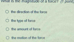 What is the magnitude of a force? (1 point
the direction of the force
the type of force
the amount of force
the motion of the force