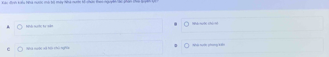 Xác định kiểu Nhà nước mà bộ máy Nhà nước tổ chức theo nguyên tắc phân chia quyên lực:
B
A Nhà nước tư sản Nhà nước chủ nô
C Nhà nước xã hội chủ nghĩa D Nhà nước phong kiến