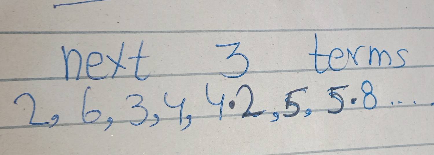 next 3 terms
2, 6, 3, 4, 4 -2. 5. 5. 8. . .