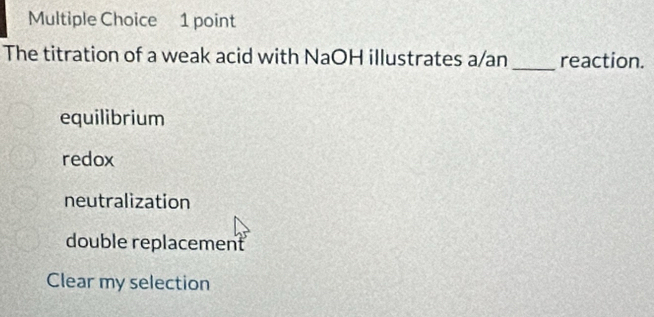 The titration of a weak acid with NaOH illustrates a/an _reaction.
equilibrium
redox
neutralization
double replacement
Clear my selection