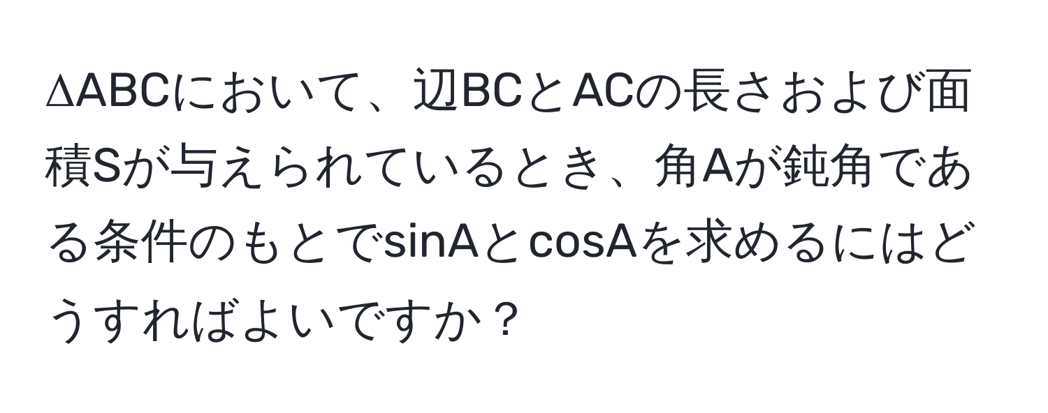 ΔABCにおいて、辺BCとACの長さおよび面積Sが与えられているとき、角Aが鈍角である条件のもとでsinAとcosAを求めるにはどうすればよいですか？