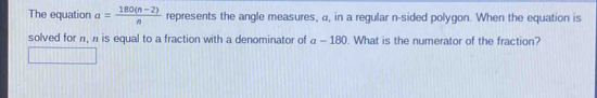 The equation a= (180(n-2))/n  represents the angle measures, a, in a regular n-sided polygon. When the equation is 
solved for n, n is equal to a fraction with a denominator of a-180. What is the numerator of the fraction?