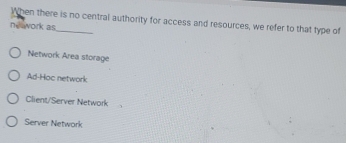 When there is no central authority for access and resources, we refer to that type of
ne work as
Network Area storage
Ad-Hoc network
Client/Server Network
Server Network