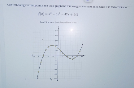 Use technology to fnd points and then graph the following polynomial, then write it in tactored form.
f(x)=x^3-5x^2-42x+144
Great! Now enter fx) in factoved form belov