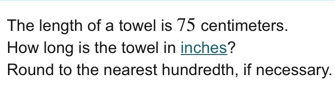 The length of a towel is 75 centimeters. 
How long is the towel in inches? 
Round to the nearest hundredth, if necessary.