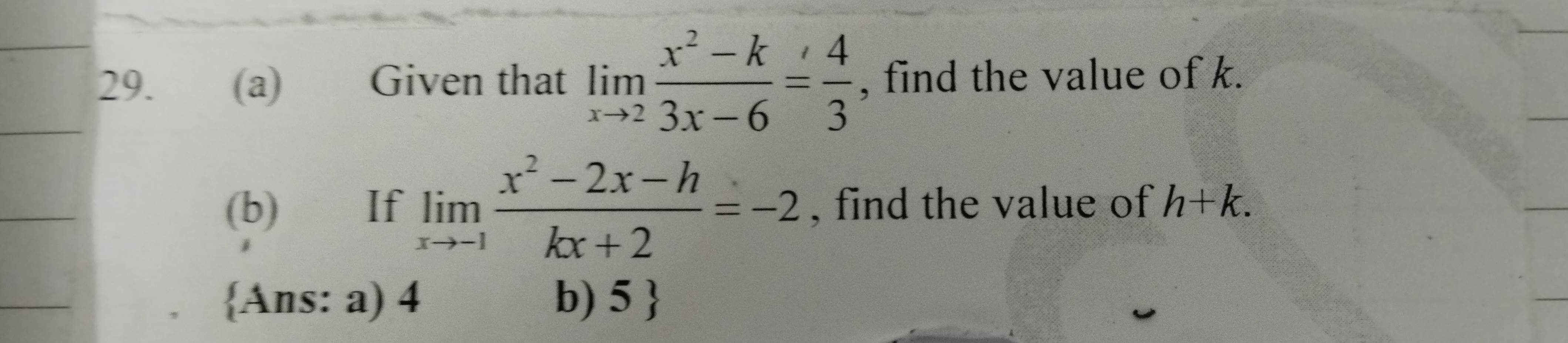 Given that limlimits _xto 2 (x^2-k)/3x-6 = 4/3  , find the value of k.
(b) €£If limlimits _xto -1 (x^2-2x-h)/kx+2 =-2 , find the value of h+k. 
Ans: a) 4 b) 5