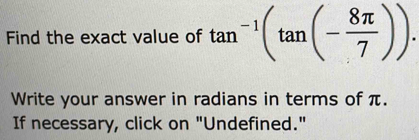 Find the exact value of tan^(-1)(tan (- 8π /7 )). 
Write your answer in radians in terms of π. 
If necessary, click on "Undefined."