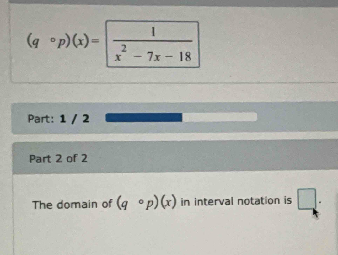 (qcirc p)(x)= 1/x^2-7x-18 
Part: 1 / 2 
Part 2 of 2 
The domain of (qcirc p)(x) in interval notation is □ .