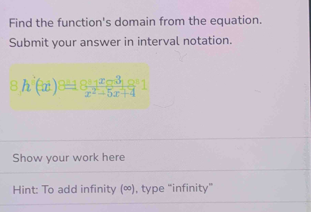 Find the function's domain from the equation. 
Submit your answer in interval notation. 
8h^3(3x)_ 8^(_ 8)18^(_ 8)_ 1^(2^_ 2)1 
Show your work here 
Hint: To add infinity (∞), type “infinity”