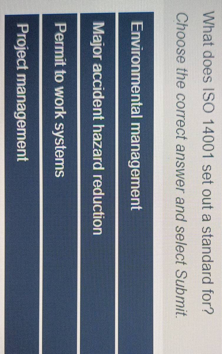 What does ISO 14001 set out a standard for?
Choose the correct answer and select Submit.
Environmental management
Major accident hazard reduction
Permit to work systems
Project management