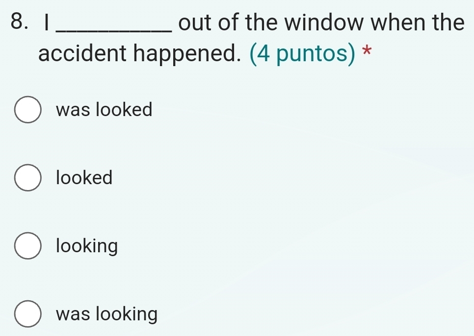 out of the window when the
accident happened. (4 puntos) *
was looked
looked
looking
was looking