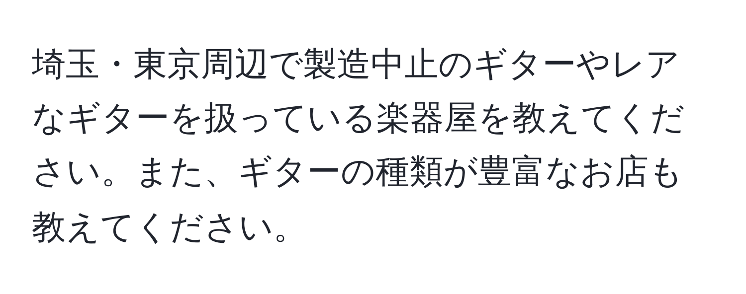 埼玉・東京周辺で製造中止のギターやレアなギターを扱っている楽器屋を教えてください。また、ギターの種類が豊富なお店も教えてください。