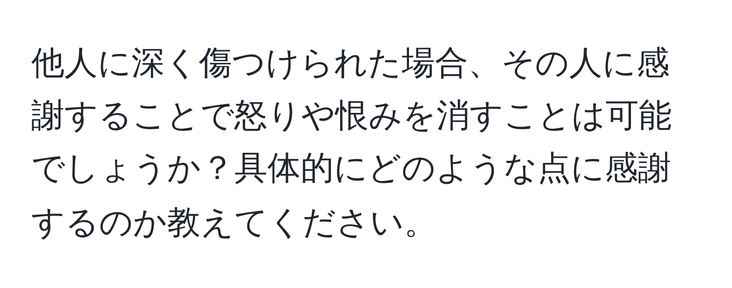 他人に深く傷つけられた場合、その人に感謝することで怒りや恨みを消すことは可能でしょうか？具体的にどのような点に感謝するのか教えてください。