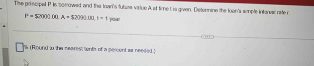 The principal P is borrowed and the loan's future value A at time t is given. Determine the loan's simple interest rate r.
P=$2000.00, A=$2090.00, t=1 year
% (Round to the nearest tenth of a percent as needed.)