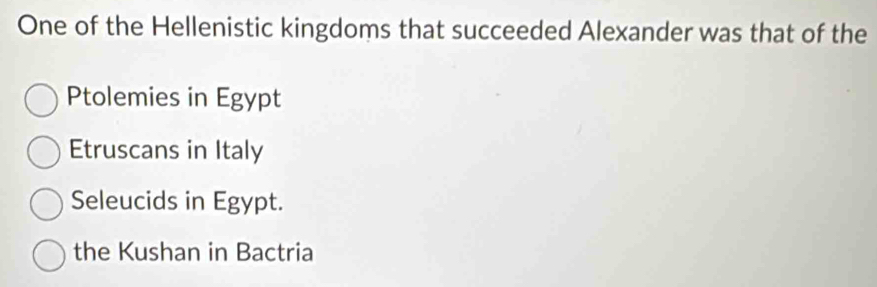 One of the Hellenistic kingdoms that succeeded Alexander was that of the
Ptolemies in Egypt
Etruscans in Italy
Seleucids in Egypt.
the Kushan in Bactria