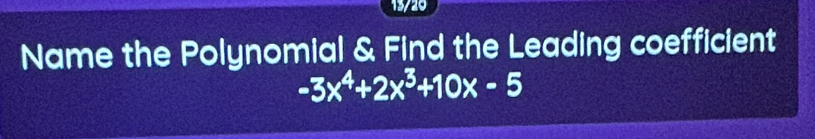 13/20 
Name the Polynomial & Find the Leading coefficient
-3x^4+2x^3+10x-5