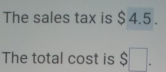 The sales tax is $ 4.5. 
The total cost is $□.