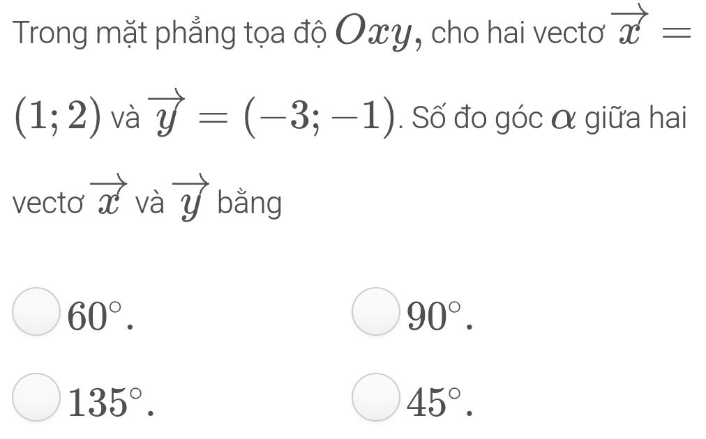 Trong mặt phẳng tọa độ Oxy, cho hai vectơ vector x=
(1;2) và vector y=(-3;-1). Số đo góc α giữa hai
vecto vector x và vector y bằng
60°.
90°.
135°.
45°.