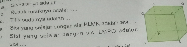 Sisi-sisinya adalah .... 
b. Rusuk-rusuknya adalah .... 
c. Titik sudutnya adalah .... 
a. Sisi yang sejajar dengan sisi KLMN adalah sisi ... 
b. Sisi yang sejajar dengan sisi LMPQ adalah 
sisi ....