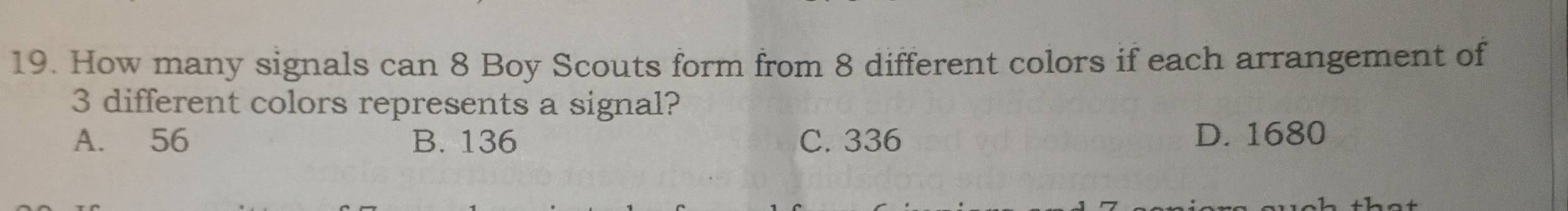 How many signals can 8 Boy Scouts form from 8 different colors if each arrangement of
3 different colors represents a signal?
A. 56 B. 136 C. 336 D. 1680