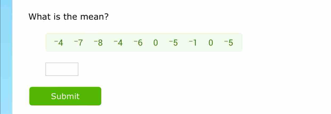 What is the mean?
-4 -7 -8 -4 -6 0 -5 -1 0 -5
Submit