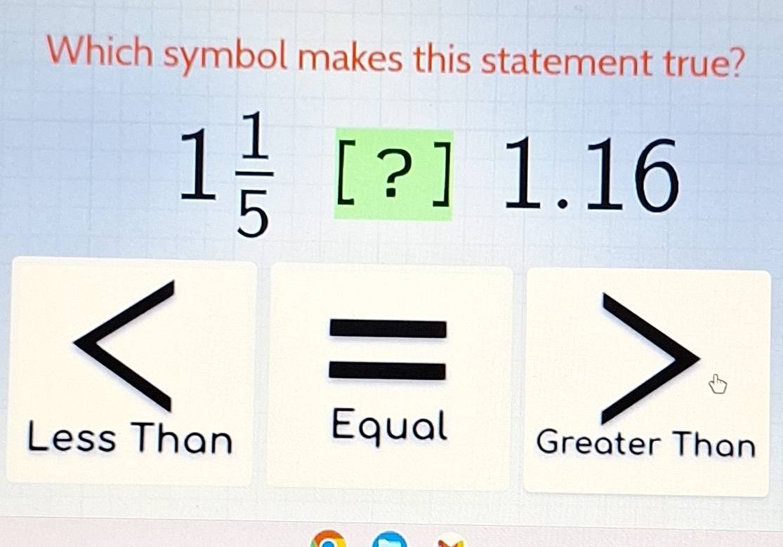 Which symbol makes this statement true?
1 1/5  [?] 1.16
Equal
Less Than Greater Than