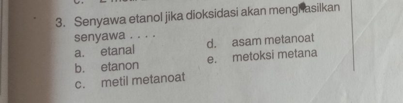 Senyawa etanol jika dioksidasi akan menghasilkan
senyawa . . . .
a. etanal d. asam metanoat
b. etanon e. metoksi metana
c. metil metanoat