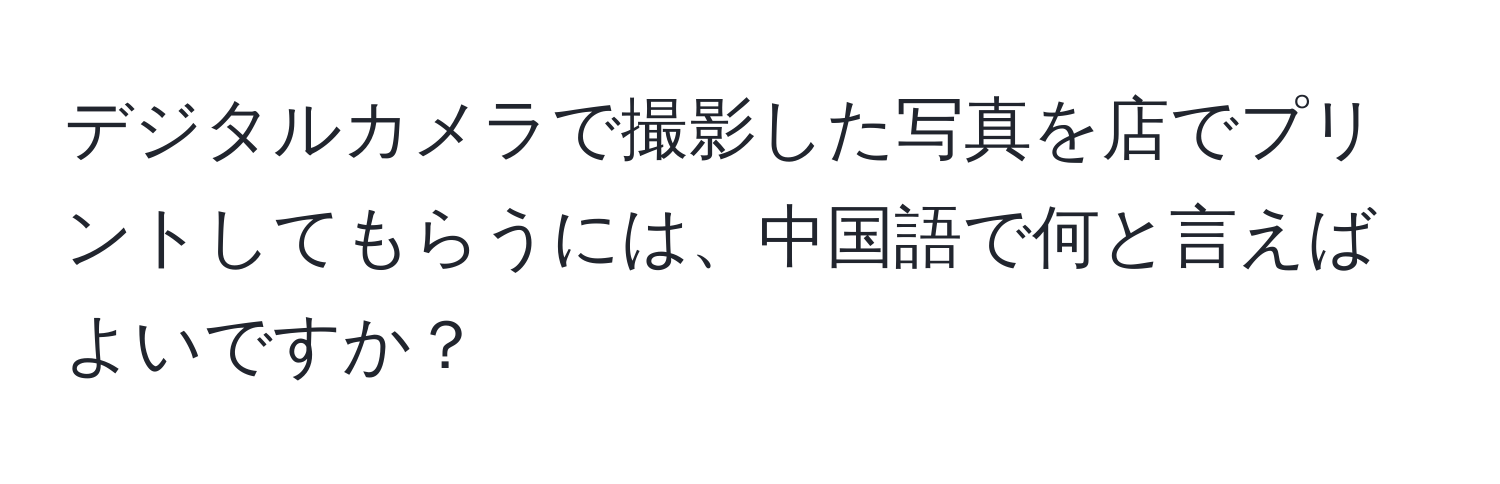 デジタルカメラで撮影した写真を店でプリントしてもらうには、中国語で何と言えばよいですか？