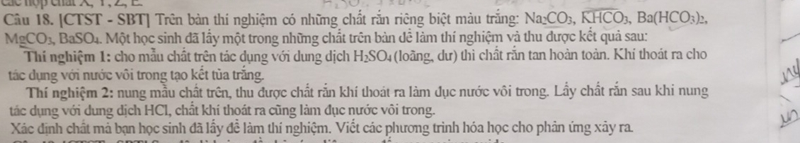 [CTST - SBT] Trên bàn thí nghiệm có những chất rắn riêng biệt màu trắng: Na_2CO_3, overline KHCO_3, Ba(HCO_3)_2,
MgCO_3, , BaSO4. Một học sinh đã lấy một trong những chất trên bàn dể làm thí nghiệm và thu được kết quả sau: 
Thí nghiệm 1: cho mẫu chất trên tác dụng với dung dịch H_2SO_4 (loãng, dư) thì chất rắn tan hoàn toàn. Khí thoát ra cho 
tác dụng với nước vôi trong tạo kết tủa trắng. 
Thí nghiệm 2: nung mẫu chất trên, thu được chất rắn khí thoát ra làm đục nước vôi trong. Lầy chất rắn sau khi nung 
tác dụng với dung dịch HCl, chất khí thoát ra cũng làm đục nước vôi trong. 
Xác định chất mả bạn học sinh đã lấy đề làm thí nghiệm. Viết các phương trình hóa học cho phản ứng xảy ra.