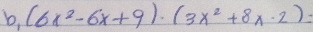 b, (6x^2-6x+9)· (3x^2+8x· 2)=