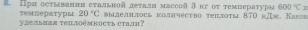 ΠрΗ остыванни сτальнойдеталя массой 3κг οτ τемпераτурыа 600°C=
7@мературы 20°C
yaетьHая τеiLtоěмKOсть стаi? выелнтось кончество теiтоτы 870 κДж. Каков