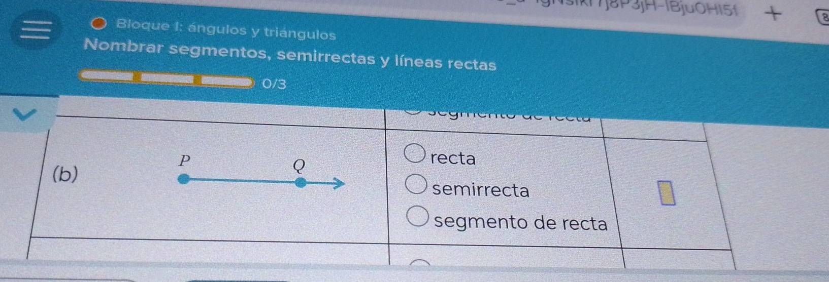 IkIj8P3jH-1BjuOHI5f + 
Bloque I: ángulos y triángulos 
Nombrar segmentos, semirrectas y líneas rectas
0/3
P recta
Q
(b) semirrecta 
segmento de recta