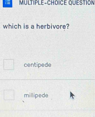 MULTIPLE-CHOICE QUESTION
which is a herbivore?
centipede
millipede