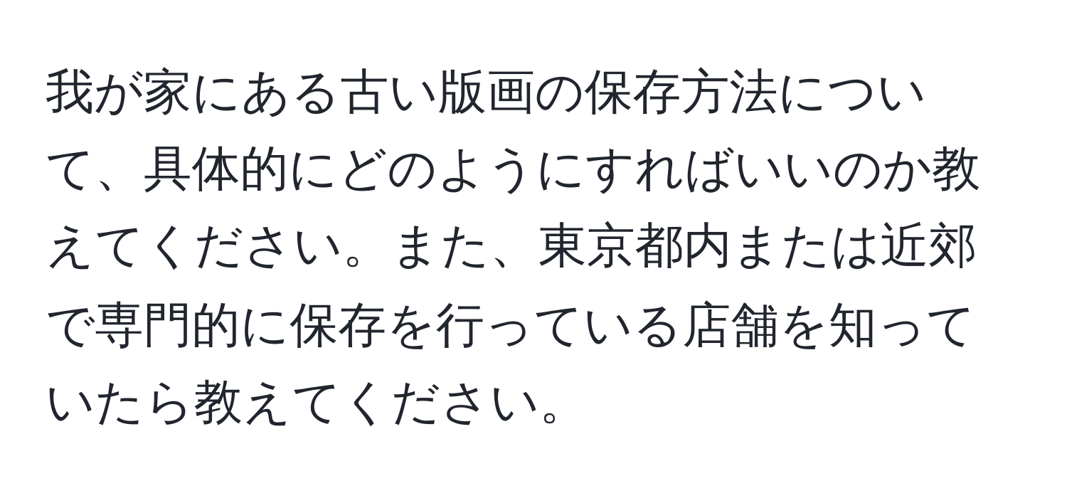 我が家にある古い版画の保存方法について、具体的にどのようにすればいいのか教えてください。また、東京都内または近郊で専門的に保存を行っている店舗を知っていたら教えてください。