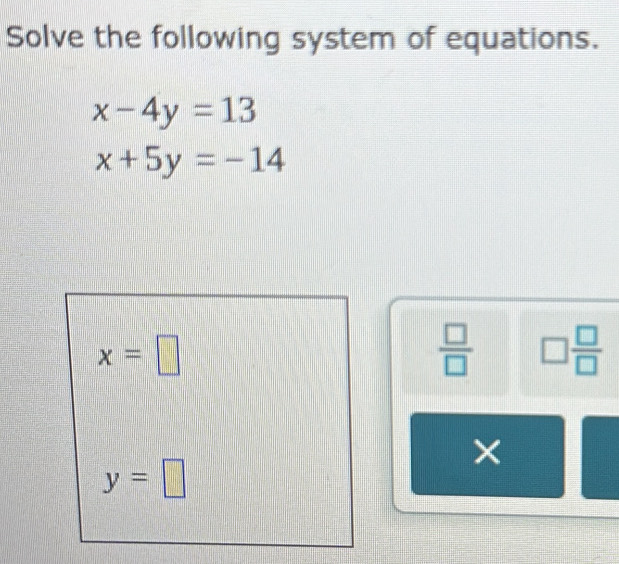 Solve the following system of equations.
x-4y=13
x+5y=-14
x=□
 □ /□   □  □ /□  
×
y=□