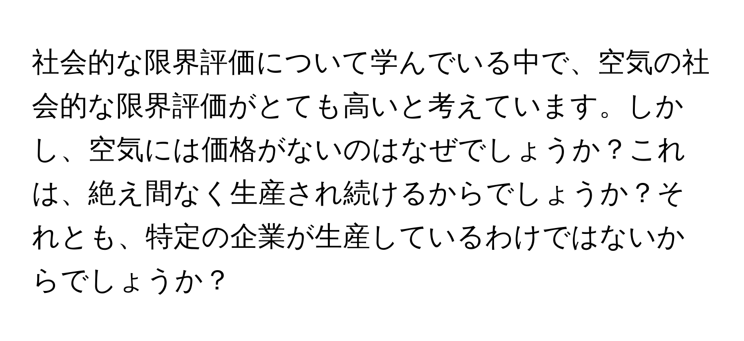 社会的な限界評価について学んでいる中で、空気の社会的な限界評価がとても高いと考えています。しかし、空気には価格がないのはなぜでしょうか？これは、絶え間なく生産され続けるからでしょうか？それとも、特定の企業が生産しているわけではないからでしょうか？