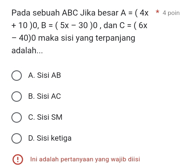 Pada sebuah ABC Jika besar A=(4x * 4 poin
+10)0, B=(5x-30)0 , dan C=(6x
- 40)0 maka sisi yang terpanjang
adalah...
A. Sisi AB
B. Sisi AC
C. Sisi SM
D. Sisi ketiga
Ini adalah pertanyaan yang wajib diisi