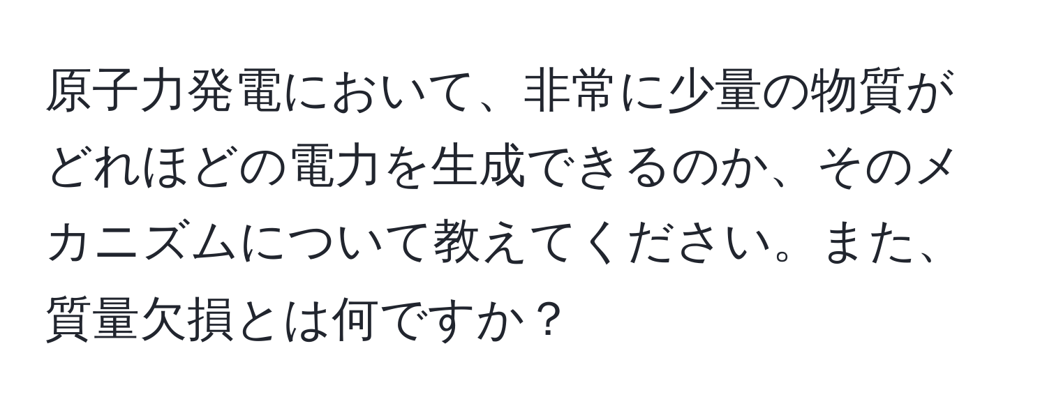 原子力発電において、非常に少量の物質がどれほどの電力を生成できるのか、そのメカニズムについて教えてください。また、質量欠損とは何ですか？