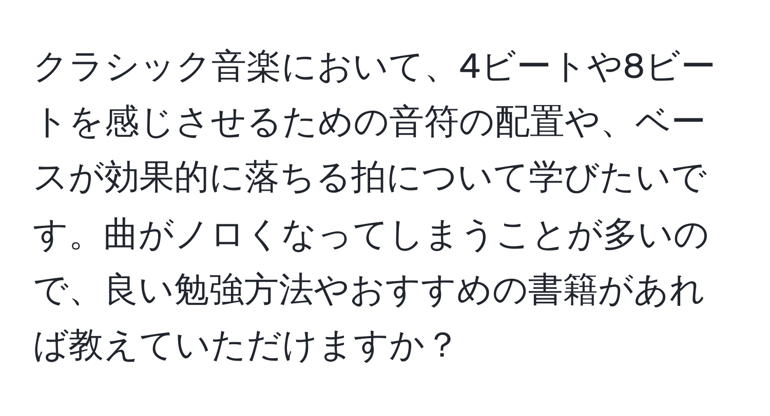 クラシック音楽において、4ビートや8ビートを感じさせるための音符の配置や、ベースが効果的に落ちる拍について学びたいです。曲がノロくなってしまうことが多いので、良い勉強方法やおすすめの書籍があれば教えていただけますか？