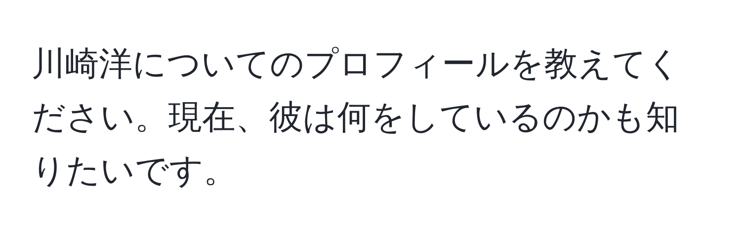 川崎洋についてのプロフィールを教えてください。現在、彼は何をしているのかも知りたいです。